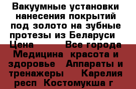 Вакуумные установки нанесения покрытий под золото на зубные протезы из Беларуси › Цена ­ 100 - Все города Медицина, красота и здоровье » Аппараты и тренажеры   . Карелия респ.,Костомукша г.